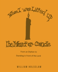 When I was Lifted Up: The Master Candle : From an Orphan to Standing in Front of the Lord