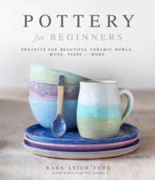 Pottery for Beginners : Projects for Beautiful Ceramic Bowls, Mugs, Vases and More