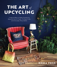 The Art of Upcycling : Creative Ways to Make Something Beautiful Out of Trash, Thrifted Finds and Everyday Recyclables