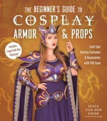 The Beginners Guide to Cosplay Armor & Props : Craft Epic Fantasy Costumes and Accessories with EVA Foam