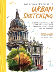 The Beginners Guide to Urban Sketching : Everything You Need to Know to Capture Your Favorite Places in Ink and Watercolor