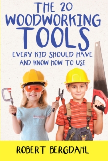 The Twenty Woodworking Tools : Every Kid Should Have and Know How to Use