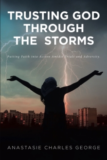 Trusting God Through the Storms : Putting Faith into Action Amidst Trials and Adversity.