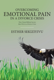 Overcoming Emotional Pain in a Divorce Crisis : Time Tested Biblical Secrets that Win in a Divorce Crisis