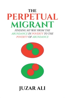 The Perpetual Migrant : FINDING MY WAY FROM THE ABUNDANCE IN POVERTY TO THE POVERTY OF ABUNDANCE