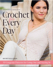 Crochet for Every Day : 30 Gorgeous Patterns for Going Out and Staying In