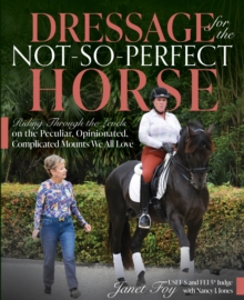 Dressage for the Not-So-Perfect Horse : Riding Through the Levels on the Peculiar, Opinionated, Complicated Mounts We All Love