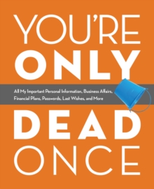 You're Only Dead Once : All My Important Personal Information, Business Affairs, Financial Plans, Passwords, Last Wishes, and More