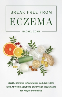 Break Free From Eczema : Soothe Chronic Inflammation and Itchy Skin with At-Home Solutions and Proven Treatments for Atopic Dermatitis