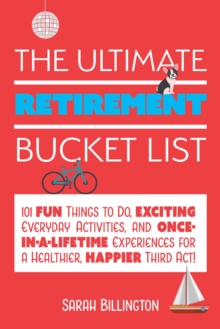 The Ultimate Retirement Bucket List : 101 Fun Things to Do, Exciting Everyday Activities, and Once-in-a-Lifetime Experiences for a Healthier, Happier Third Act