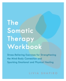 The Somatic Therapy Workbook : Stress-Relieving Exercises for Strengthening the Mind-Body Connection and Sparking Emotional and Physical Healing