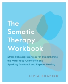 The Somatic Therapy Workbook : Stress-Relieving Exercises for Strengthening the Mind-Body Connection and Sparking Emotional and Physical Healing