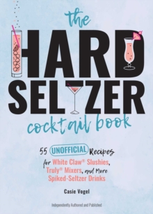 The Hard Seltzer Cocktail Book : 50 Unofficial Recipes For White Claw Slushies, Truly Mixers, and More Spiked-Seltzer Drinks.