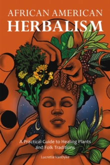 African American Herbalism : A Practical Guide to Healing Plants and Folk Traditions