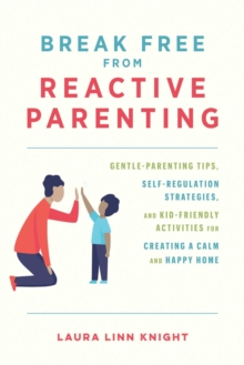 Break Free from Reactive Parenting : Gentle-Parenting Tips, Self-Regulation Strategies, and Kid-Friendly Activities for Creating a Calm and Happy Home