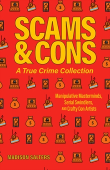 Scams And Cons : Manipulative Masterminds, Serial Swindlers, and Crafty Con Artists