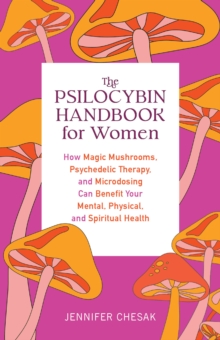 The Psilocybin Handbook For Women : How Magic Mushrooms, Psychedelic Therapy, and Microdosing Can Benefit Your Mental, Physical, and Spiritual Health