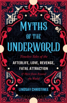 Myths Of The Underworld : Timeless Tales of the Afterlife, Love, Revenge, Fatal Attraction and More from around the World (Includes Stories about Hades and Persephone, Kali, the Shinigami, and More)