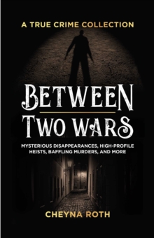 Between Two Wars: A True Crime Collection : Mysterious Disappearances, High-Profile Heists, Baffling Murders, and More (Includes Cases Like H. H. Holmes, the Assassination of President James Garfield,