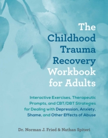 The Childhood Trauma Recovery Workbook for Adults : Interactive Exercises, Therapeutic Prompts, and CBT/DBT Strategies for Dealing with Depression, Anxiety, Shame, and Other Effects of Abuse