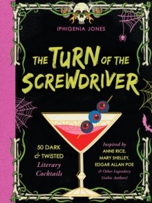 The Turn Of The Screwdriver : 50 Dark and Twisted Literary Cocktails Inspired by Anne Rice, Mary Shelley, Edgar Allen Poe, and Other Legendary Gothic Authors!