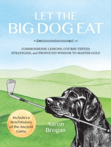 Let the Big Dog Eat : Commonsense Lessons, Course-Tested Strategies, and Profound Wisdom to Master Golf