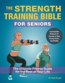 The Strength-training Bible For Seniors : The Ultimate Fitness Guide for the Rest of Your Life