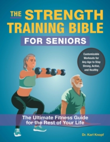 The Strength Training Bible for Seniors : The Ultimate Fitness Guide for the Rest of Your Life