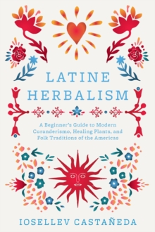 Ulysses Press Latine Herbalism , A Beginners Guide To Modern Curanderismo, Healing Plants, And Folk Traditions Of The Americas