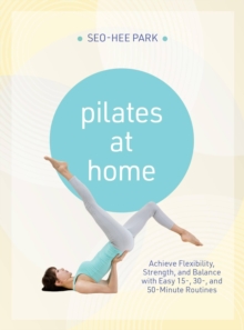 Pilates at Home : Achieve Flexibility, Strength, and Balance with Easy 15-, 30- and 50-Minute Routines