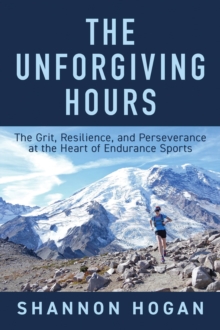 The Unforgiving Hours : The Grit, Resilience, and Perseverance at the Heart of Endurance Sports