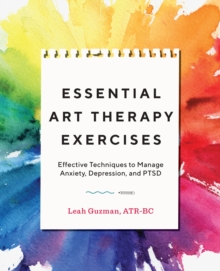 Essential Art Therapy Exercises : Effective Techniques to Manage Anxiety, Depression, and PTSD