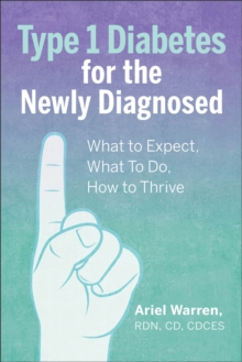 Type 1 Diabetes For The Newly Diagnosed : What To Expect, What To Do, How To Thrive