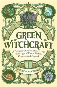 Green Witchcraft : A Practical Guide To Discovering The Magic Of Plants, Herbs, Crystals, And Beyond