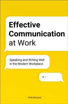 Effective Communication At Work : Speaking And Writing Well In The Modern Workplace