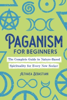Paganism for Beginners : The Complete Guide to Nature-Based Spirituality for Every New Seeker