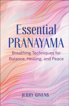 Essential Pranayama : Breathing Techniques For Balance, Healing, And Peace