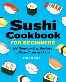 Sushi Cookbook for Beginners : 100 Step-By-Step Recipes to Make Sushi at Home