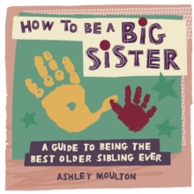 How to Be a Big Sister : A Guide to Being the Best Older Sibling Ever