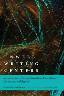 Unwell Writing Centers : Searching for Wellness in Neoliberal Educational Institutions and Beyond