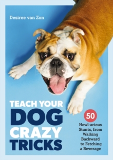 Teach Your Dog Crazy Tricks : 50 Howl-arious Stunts From Walking Backwards to Fetching a Beverage
