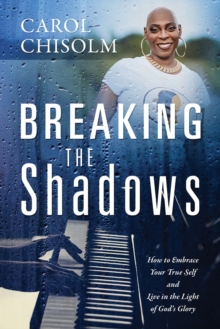 Breaking The Shadows : How to Embrace Your True Self and Live in the Light of God's Glory