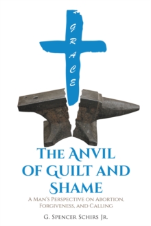 The Anvil of Guilt and Shame : A Man's Perspective on Abortion, Forgiveness, and Calling