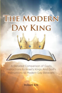 The Modern Day King : A Detailed Comparison of God's Instructions to Israel's Kings And God's Instructions to Modern Day Believers