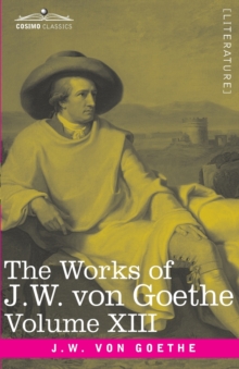 The Works of J.W. von Goethe, Vol. XIII (in 14 volumes) : with His Life by George Henry Lewes: Life and Works of Goethe Vol. I, Paperback / softback Book The Works of J.W. von Goethe, Vol. XIII (in 14 volumes) : with His Life by George Henry Lewes: Life and Works of Goethe Vol. I, Paperback / softback Book