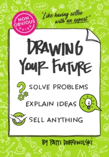 The Non-Obvious Guide To Drawing Your Future : Solve Problems, Explain Ideas, Sell Anything