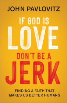 If God Is Love, Don't Be a Jerk : Finding a Faith That Makes Us Better Humans