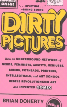 Dirty Pictures : How an Underground Network of Nerds, Feminists, Misfits, Geniuses, Bikers, Potheads, Printers, Intellectuals, and Art School Rebels Revolutionized Art and Invented Comix