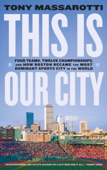 This Is Our City : Four Teams, Twelve Championships, and How Boston Became the Most Dominant Sports City in the World