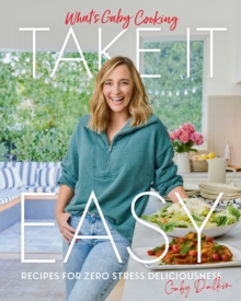 What's Gaby Cooking: Take It Easy : Recipes for Zero Stress Deliciousness